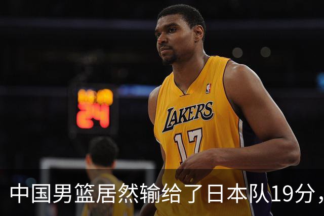 中国男篮居然输给了日本队19分，郭士强从选人和临场指挥都有问题