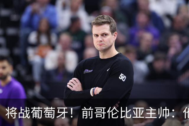 将战葡萄牙！前哥伦比亚主帅：他们的攻势足球其实对我们有利