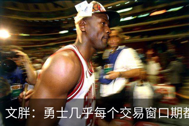 文胖：勇士几乎每个交易窗口期都要尝试大手笔 大多数时候失败了