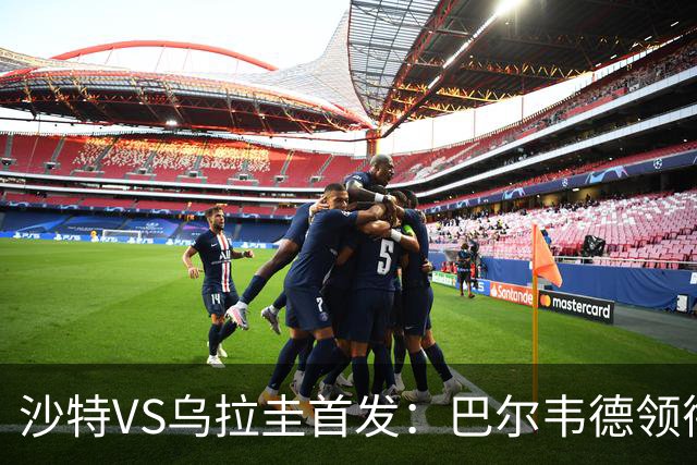 沙特VS乌拉圭首发：巴尔韦德领衔 努涅斯乌加特登场