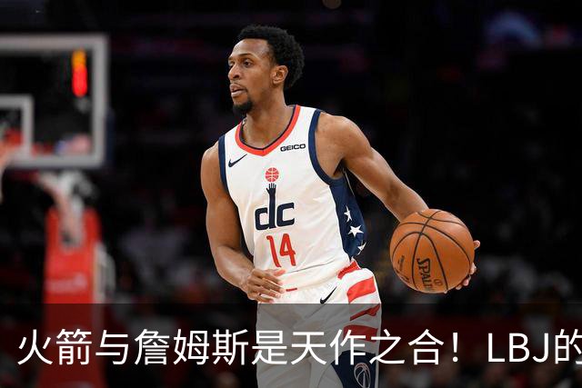 火箭与詹姆斯是天作之合！LBJ的组织&领导力与火箭防守完美互补