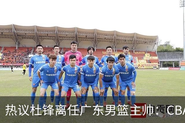 热议杜锋离任广东男篮主帅：CBA生涯执教大圆满 球迷祝福一切顺利