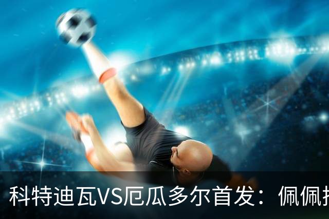 科特迪瓦VS厄瓜多尔首发：佩佩搭档扬-迪 凯塞多领军