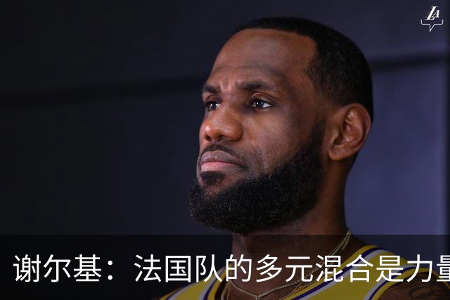 谢尔基：法国队的多元混合是力量所在 希望借世界杯团结人们