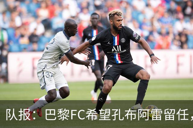 队报：巴黎FC希望孔布阿雷留任，但也在接触热内西奥作为预防措施