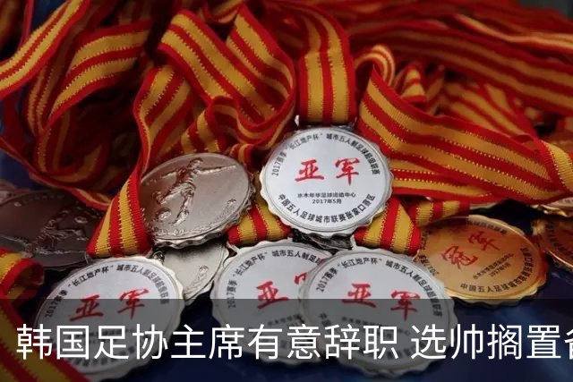 韩国足协主席有意辞职 选帅搁置备战亚洲杯亦受阻