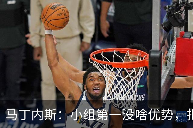 马丁内斯：小组第一没啥优势，把可能的情况都计划好？完全不可能