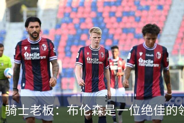 骑士老板：布伦森是一位绝佳的领袖 他几乎能在场上包办一切